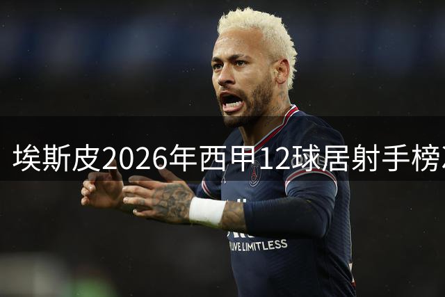 埃斯皮2026年西甲12球居射手榜次席 穆里奇14球领跑