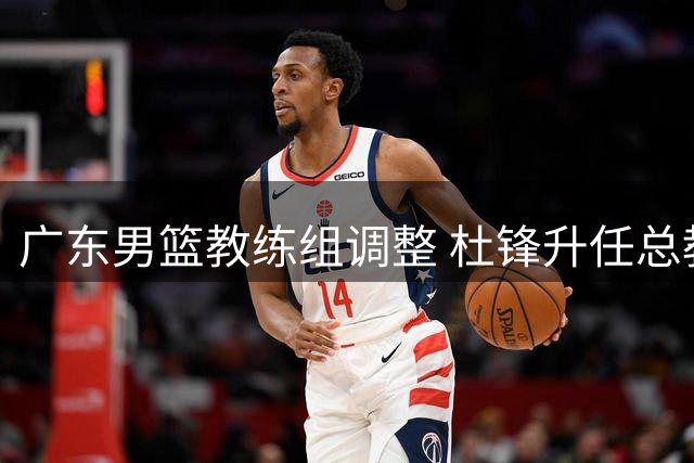 广东男篮教练组调整 杜锋升任总教练朱芳雨改任顾问