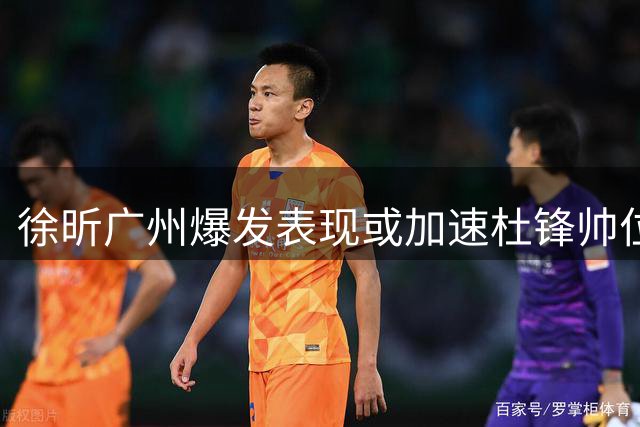 徐昕广州爆发表现或加速杜锋帅位变动