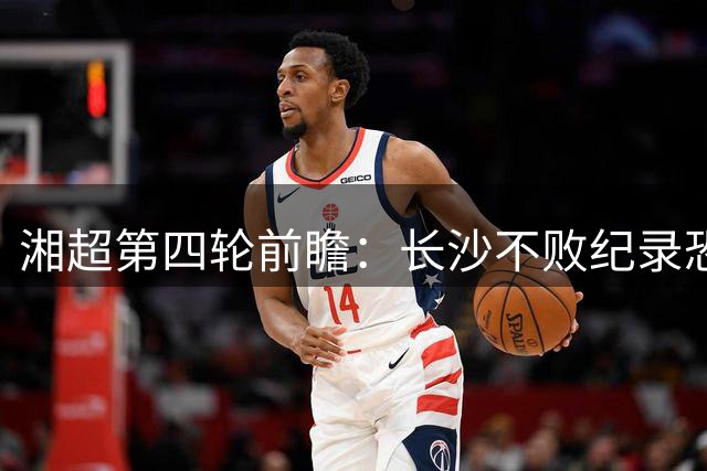 湘超第四轮前瞻：长沙不败纪录恐终结 人工智能再亮相