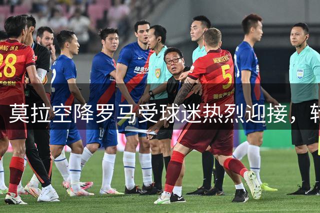 莫拉空降罗马受球迷热烈迎接，转会细节已敲定